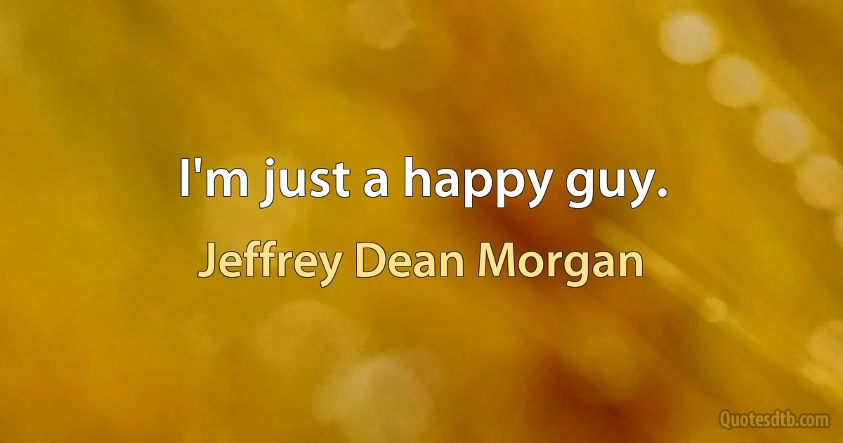 I'm just a happy guy. (Jeffrey Dean Morgan)