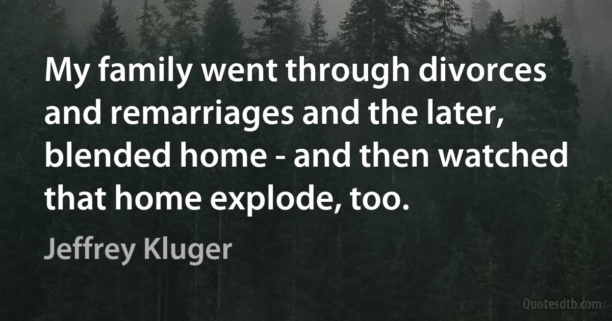 My family went through divorces and remarriages and the later, blended home - and then watched that home explode, too. (Jeffrey Kluger)