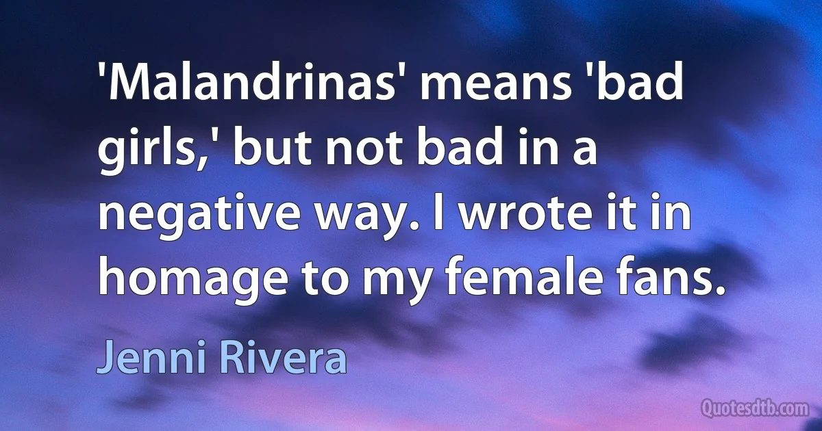 'Malandrinas' means 'bad girls,' but not bad in a negative way. I wrote it in homage to my female fans. (Jenni Rivera)