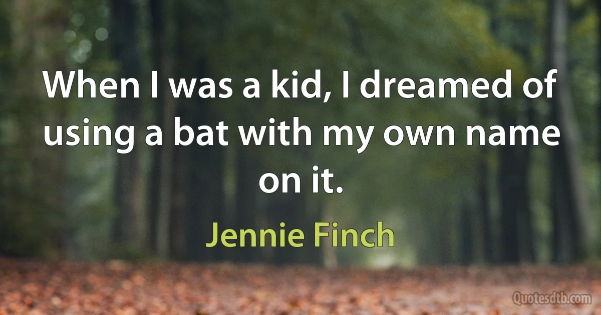 When I was a kid, I dreamed of using a bat with my own name on it. (Jennie Finch)