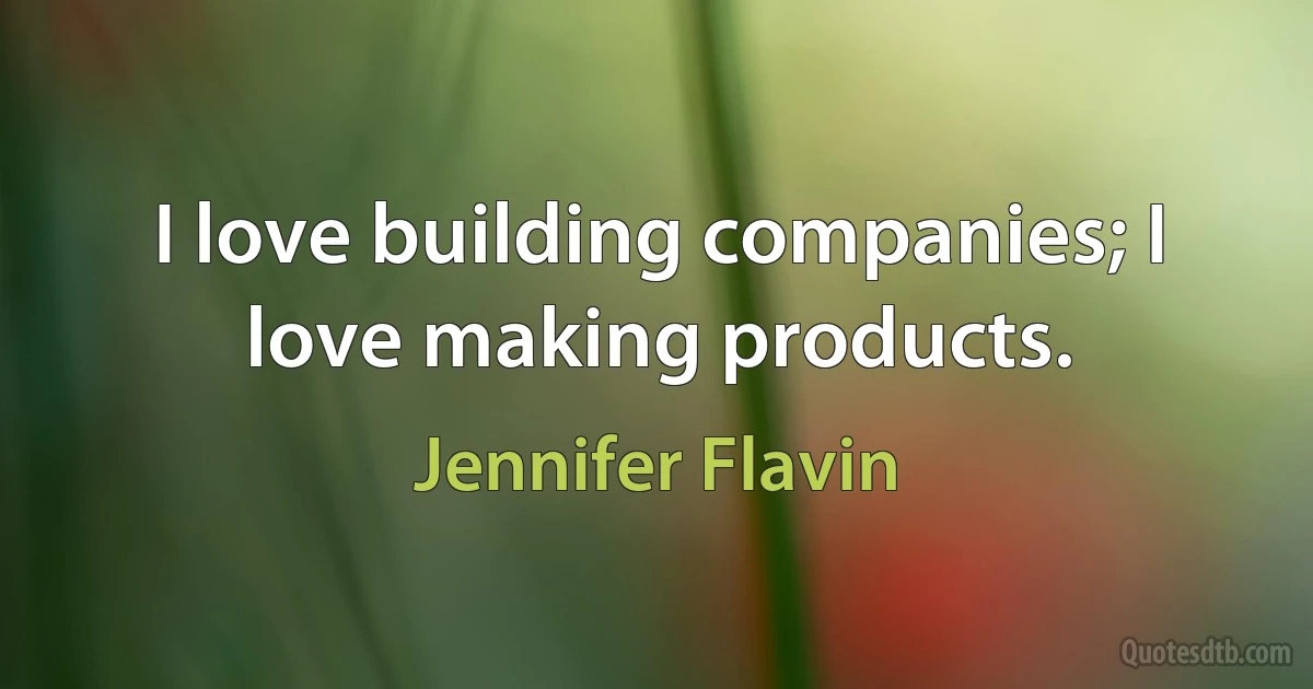 I love building companies; I love making products. (Jennifer Flavin)