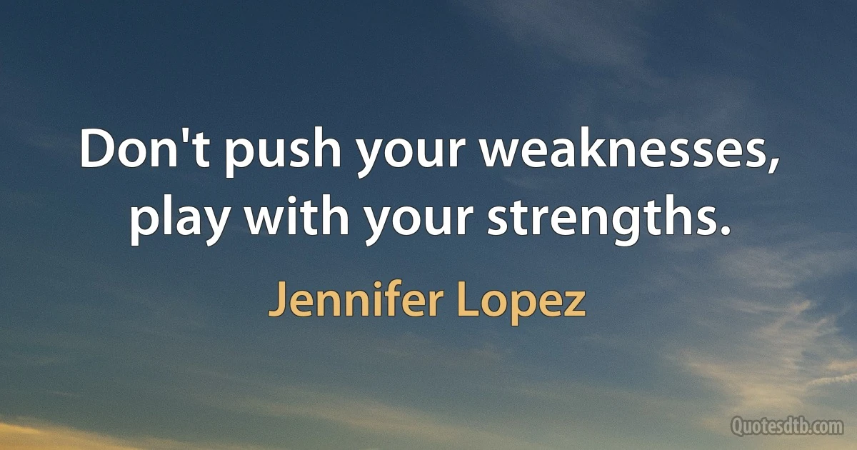 Don't push your weaknesses, play with your strengths. (Jennifer Lopez)