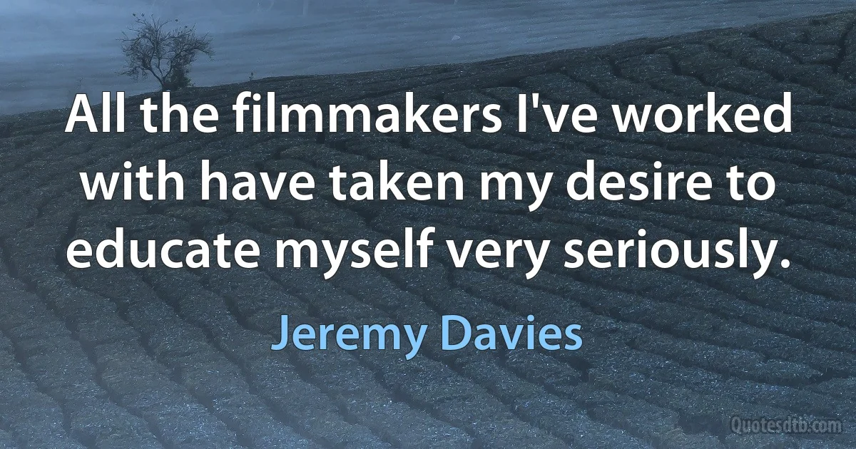 All the filmmakers I've worked with have taken my desire to educate myself very seriously. (Jeremy Davies)