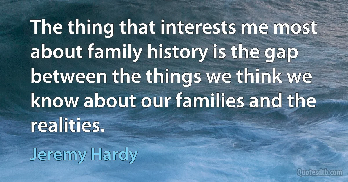 The thing that interests me most about family history is the gap between the things we think we know about our families and the realities. (Jeremy Hardy)