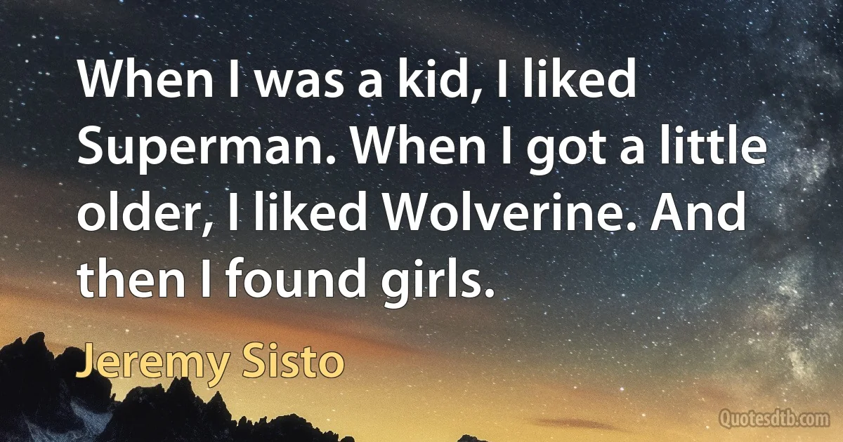 When I was a kid, I liked Superman. When I got a little older, I liked Wolverine. And then I found girls. (Jeremy Sisto)