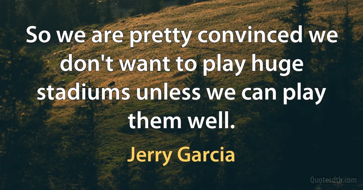 So we are pretty convinced we don't want to play huge stadiums unless we can play them well. (Jerry Garcia)