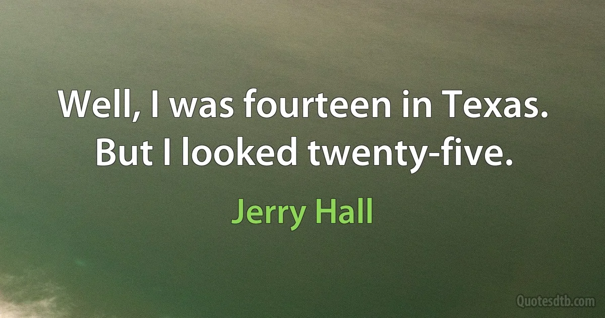 Well, I was fourteen in Texas. But I looked twenty-five. (Jerry Hall)