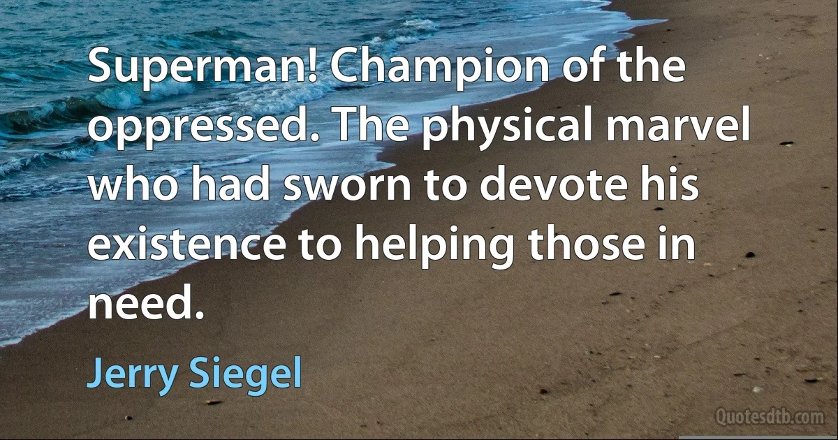 Superman! Champion of the oppressed. The physical marvel who had sworn to devote his existence to helping those in need. (Jerry Siegel)