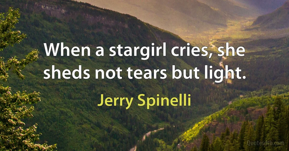 When a stargirl cries, she sheds not tears but light. (Jerry Spinelli)