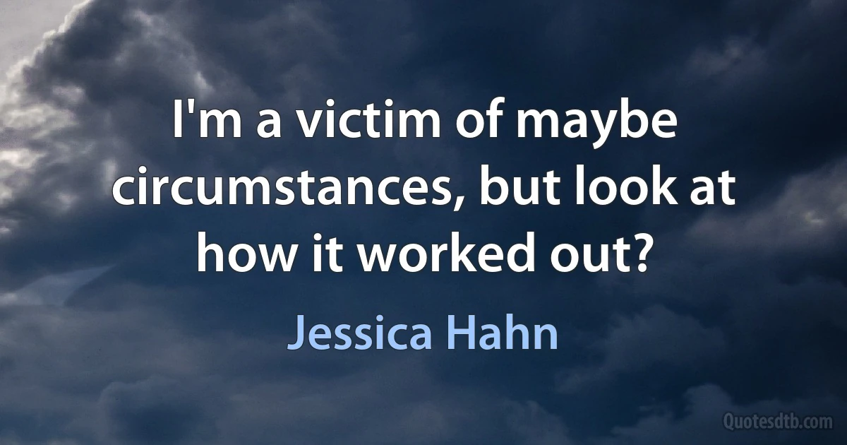 I'm a victim of maybe circumstances, but look at how it worked out? (Jessica Hahn)