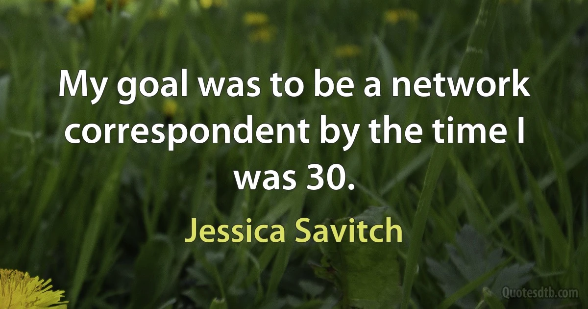 My goal was to be a network correspondent by the time I was 30. (Jessica Savitch)