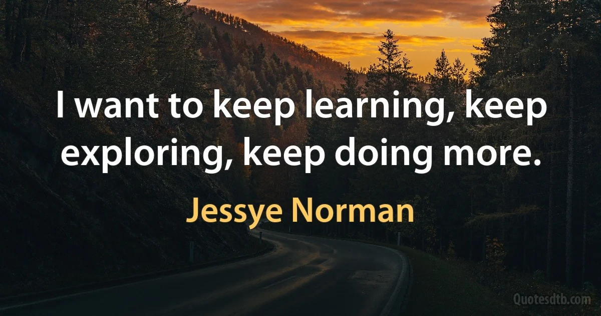 I want to keep learning, keep exploring, keep doing more. (Jessye Norman)