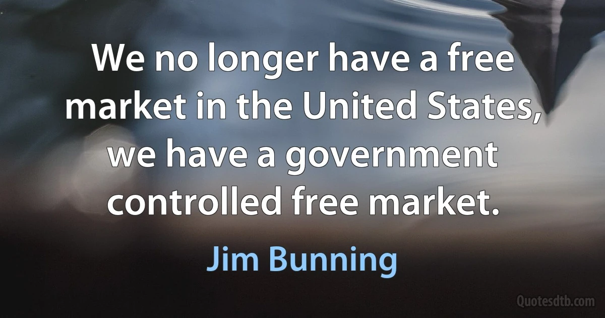 We no longer have a free market in the United States, we have a government controlled free market. (Jim Bunning)