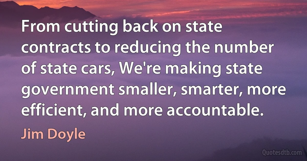 From cutting back on state contracts to reducing the number of state cars, We're making state government smaller, smarter, more efficient, and more accountable. (Jim Doyle)