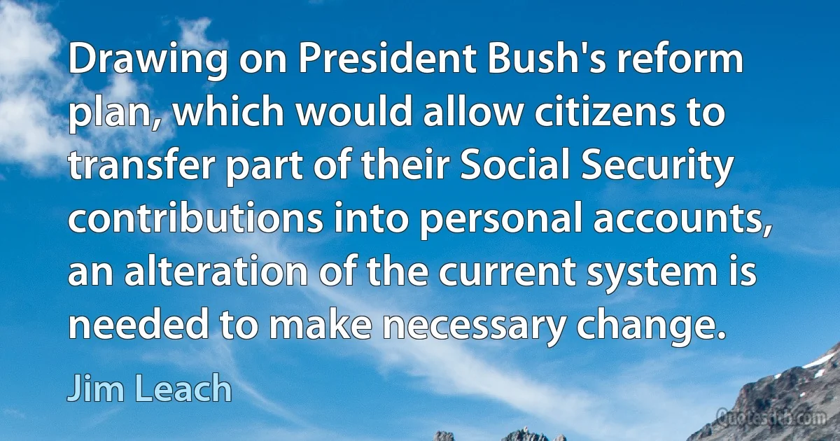 Drawing on President Bush's reform plan, which would allow citizens to transfer part of their Social Security contributions into personal accounts, an alteration of the current system is needed to make necessary change. (Jim Leach)