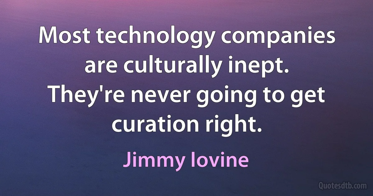 Most technology companies are culturally inept. They're never going to get curation right. (Jimmy Iovine)