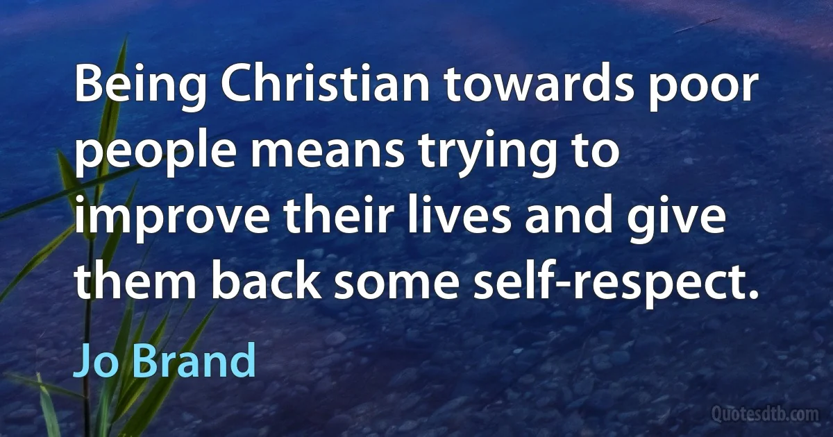 Being Christian towards poor people means trying to improve their lives and give them back some self-respect. (Jo Brand)