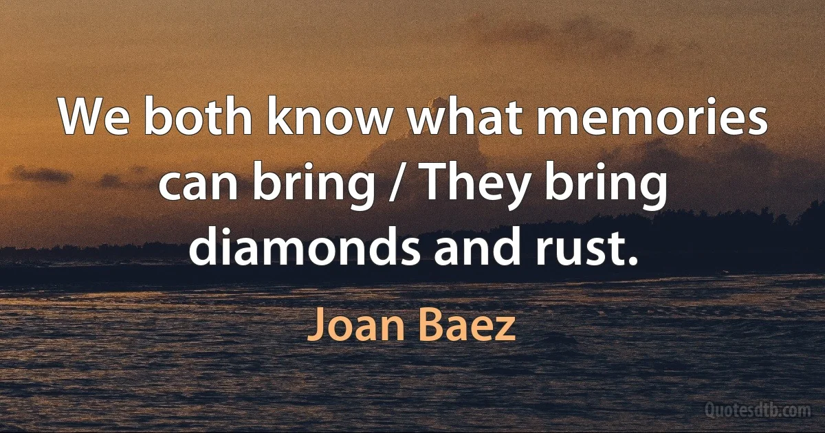 We both know what memories can bring / They bring diamonds and rust. (Joan Baez)