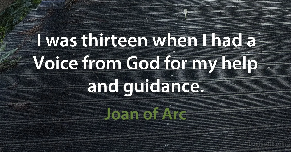 I was thirteen when I had a Voice from God for my help and guidance. (Joan of Arc)