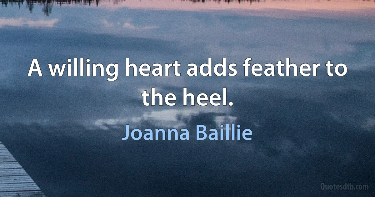 A willing heart adds feather to the heel. (Joanna Baillie)