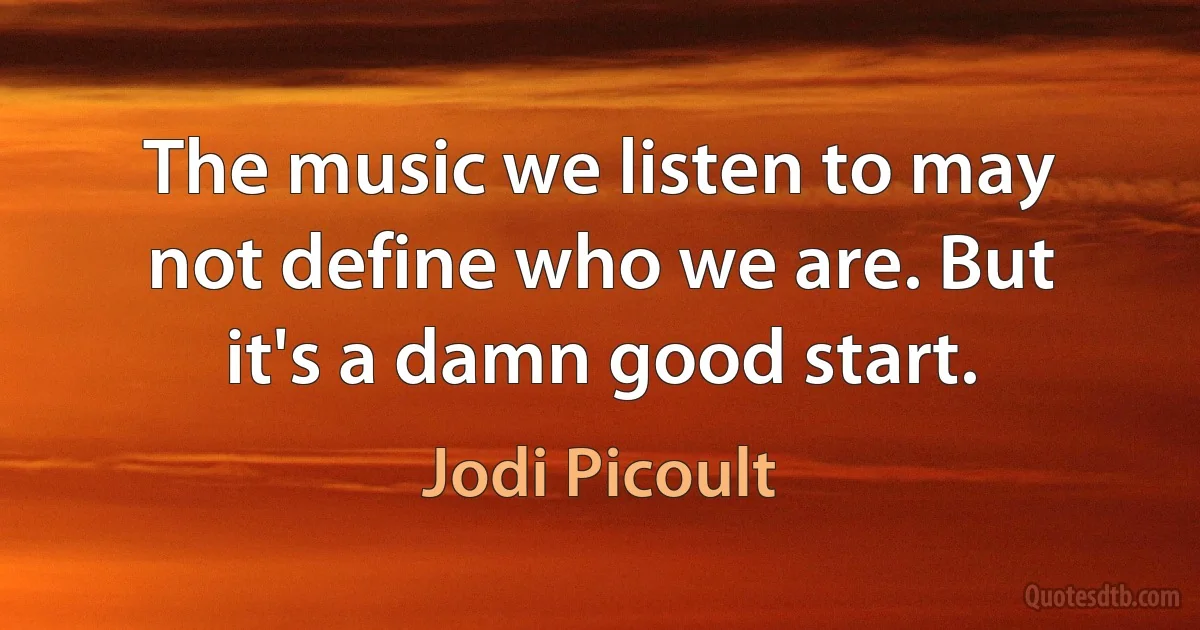 The music we listen to may not define who we are. But it's a damn good start. (Jodi Picoult)