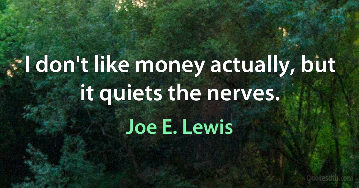 I don't like money actually, but it quiets the nerves. (Joe E. Lewis)