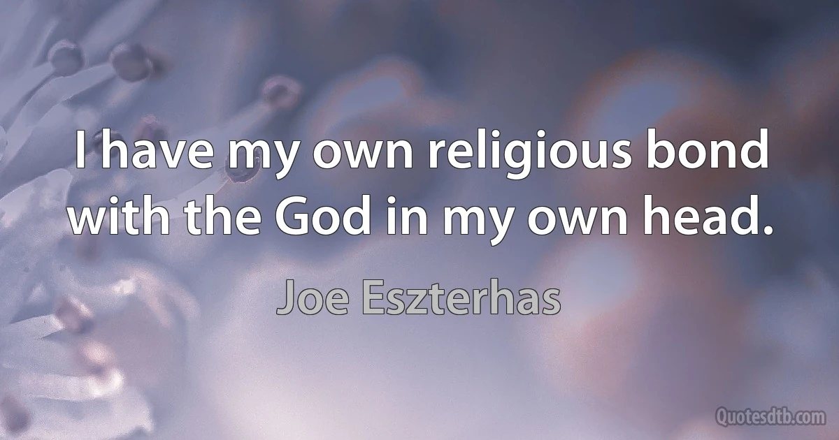 I have my own religious bond with the God in my own head. (Joe Eszterhas)