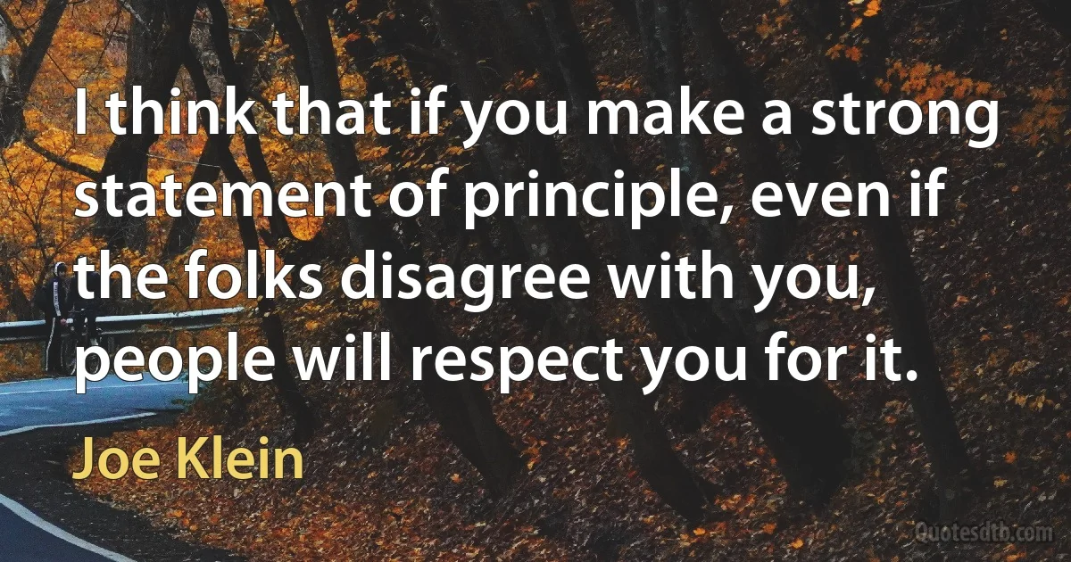 I think that if you make a strong statement of principle, even if the folks disagree with you, people will respect you for it. (Joe Klein)