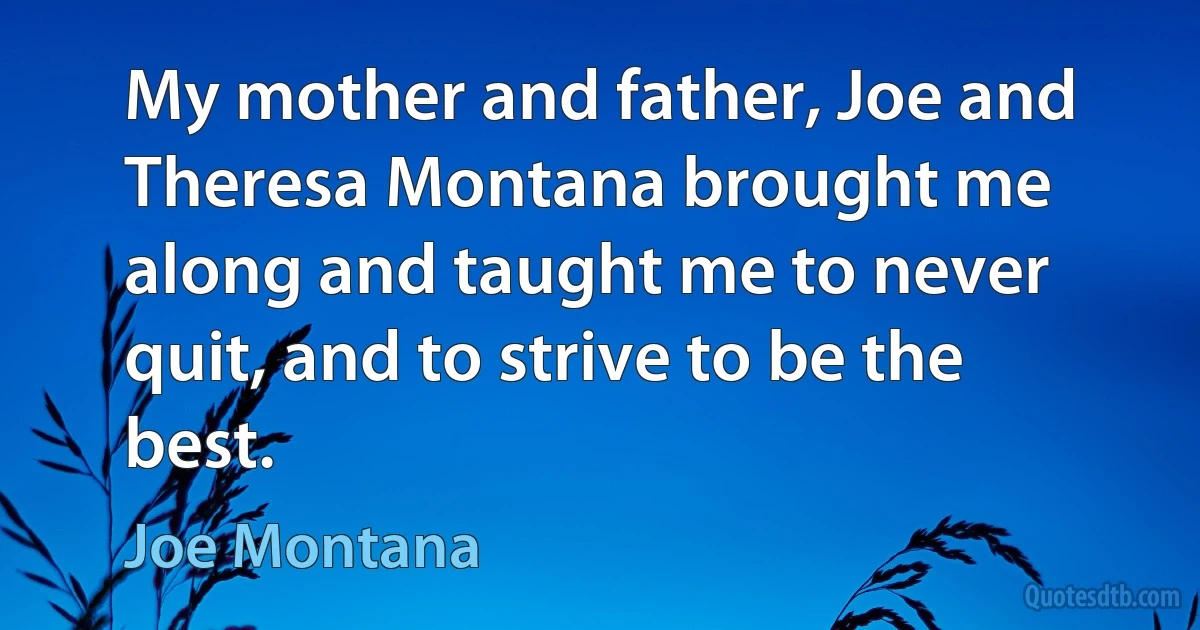 My mother and father, Joe and Theresa Montana brought me along and taught me to never quit, and to strive to be the best. (Joe Montana)