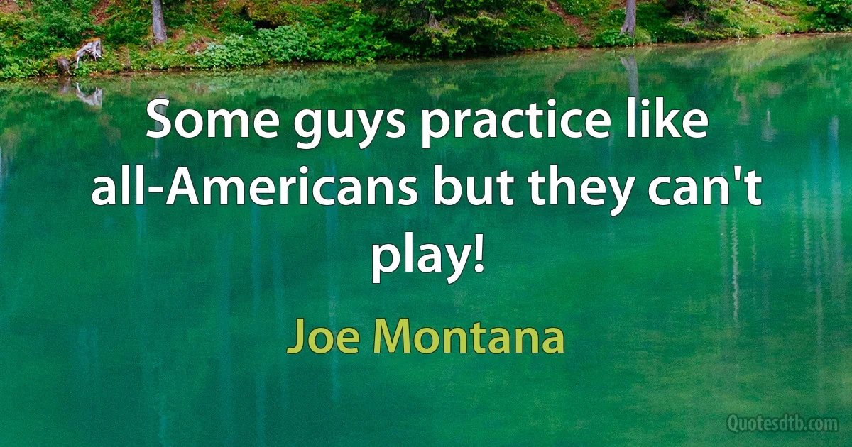 Some guys practice like all-Americans but they can't play! (Joe Montana)