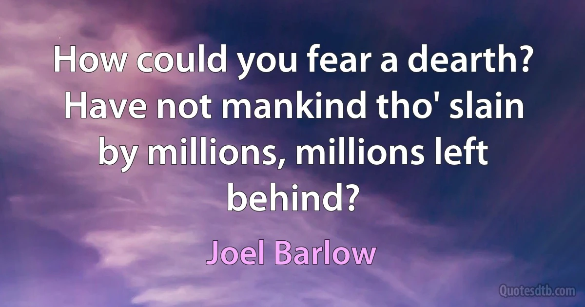 How could you fear a dearth? Have not mankind tho' slain by millions, millions left behind? (Joel Barlow)