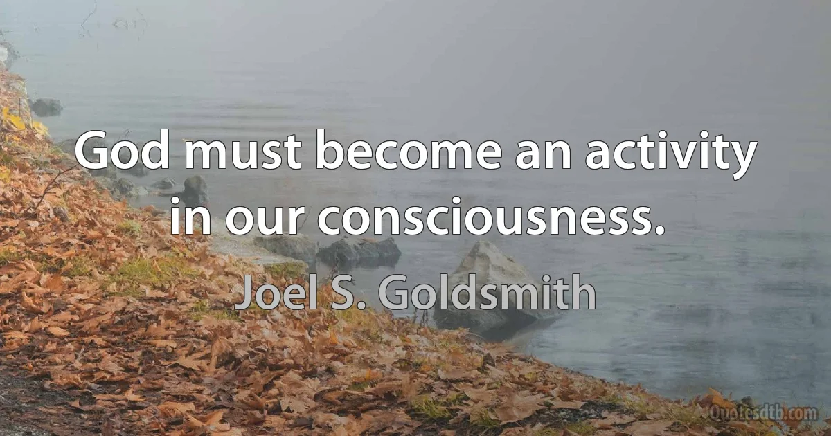 God must become an activity in our consciousness. (Joel S. Goldsmith)