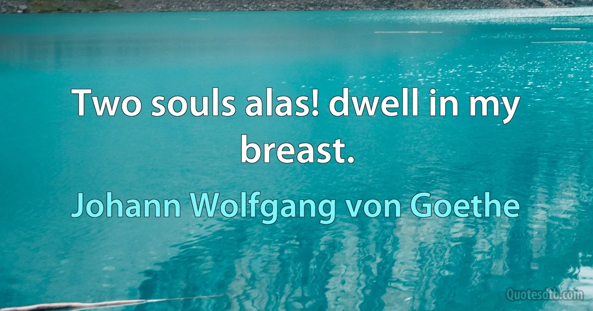 Two souls alas! dwell in my breast. (Johann Wolfgang von Goethe)