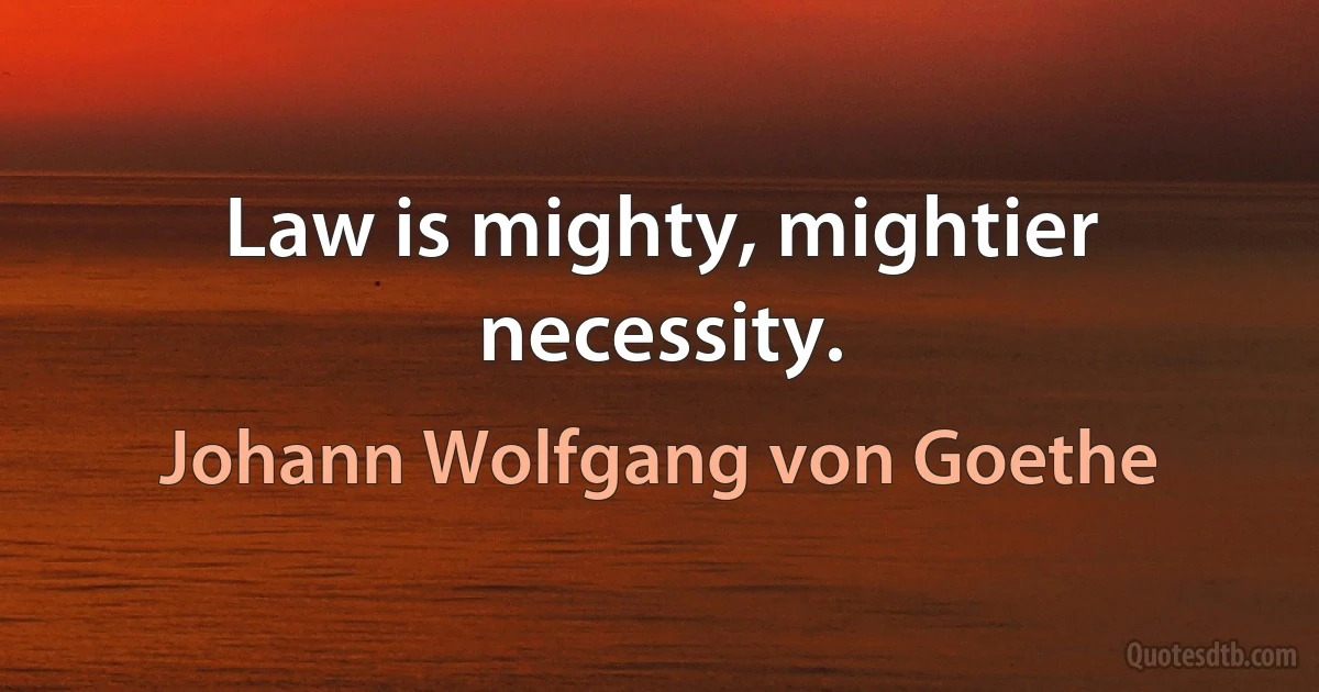 Law is mighty, mightier necessity. (Johann Wolfgang von Goethe)