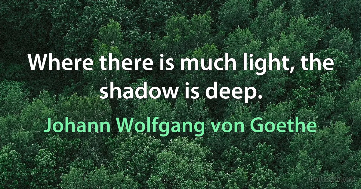 Where there is much light, the shadow is deep. (Johann Wolfgang von Goethe)