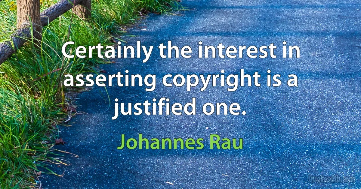 Certainly the interest in asserting copyright is a justified one. (Johannes Rau)