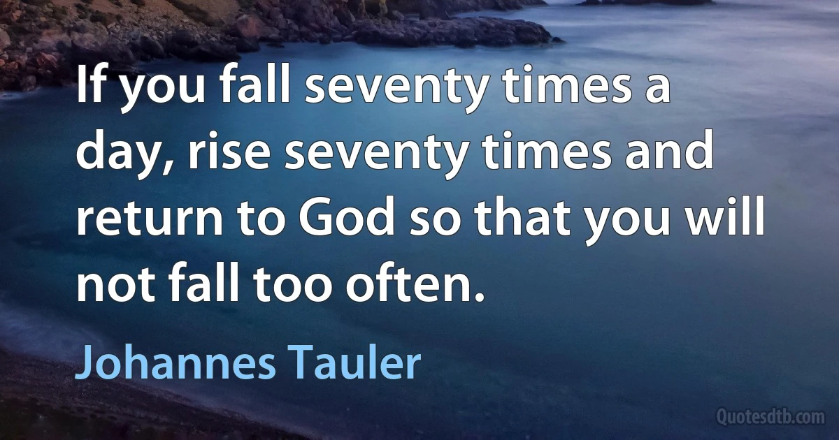 If you fall seventy times a day, rise seventy times and return to God so that you will not fall too often. (Johannes Tauler)