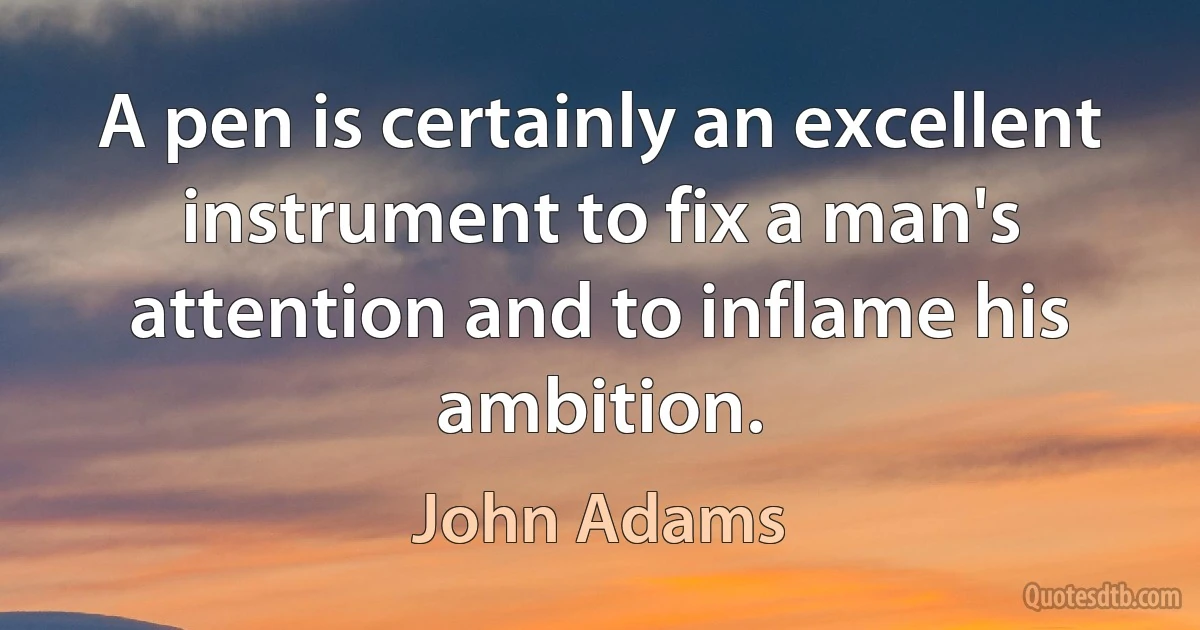 A pen is certainly an excellent instrument to fix a man's attention and to inflame his ambition. (John Adams)