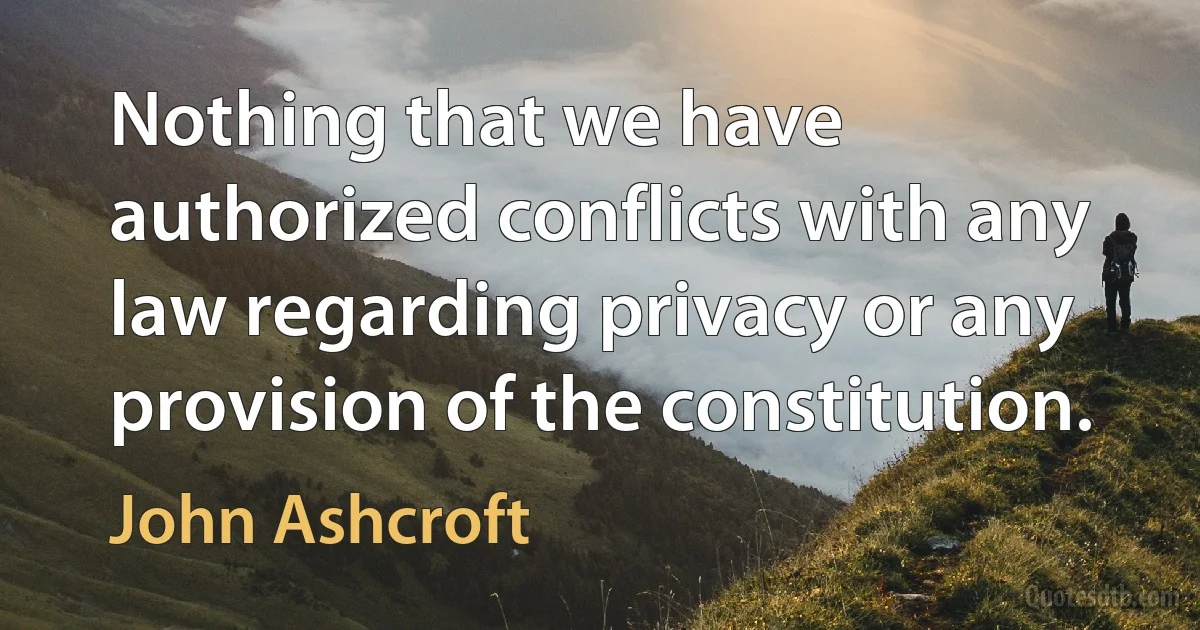 Nothing that we have authorized conflicts with any law regarding privacy or any provision of the constitution. (John Ashcroft)