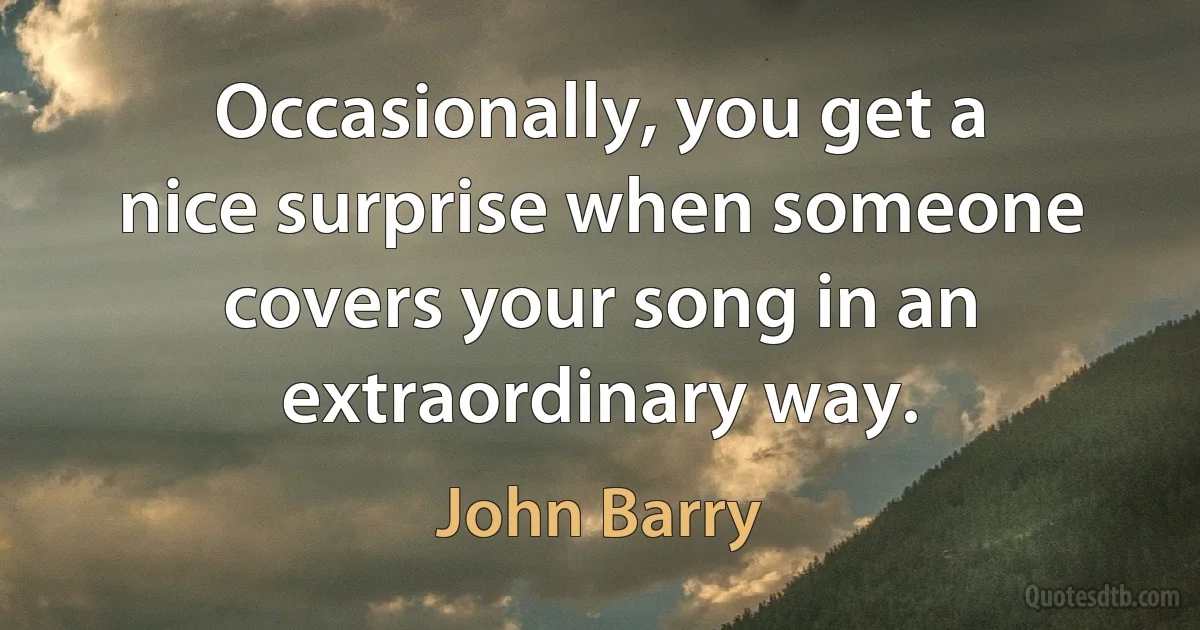 Occasionally, you get a nice surprise when someone covers your song in an extraordinary way. (John Barry)