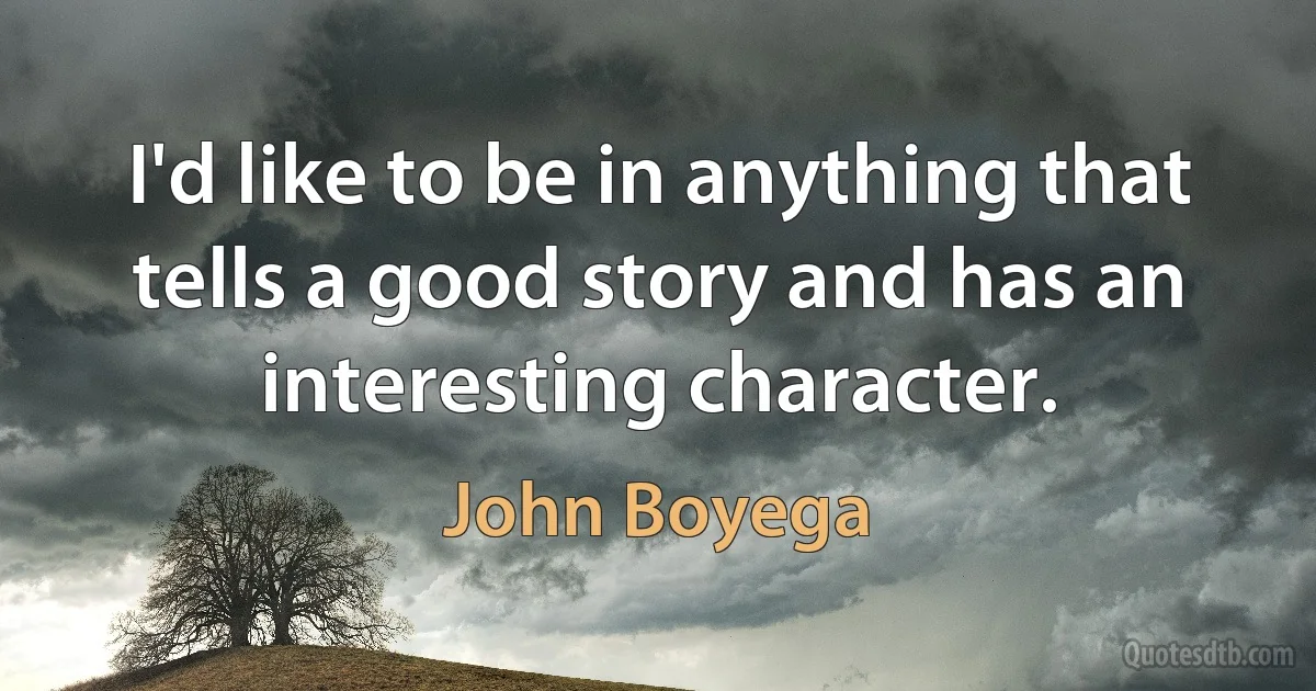 I'd like to be in anything that tells a good story and has an interesting character. (John Boyega)