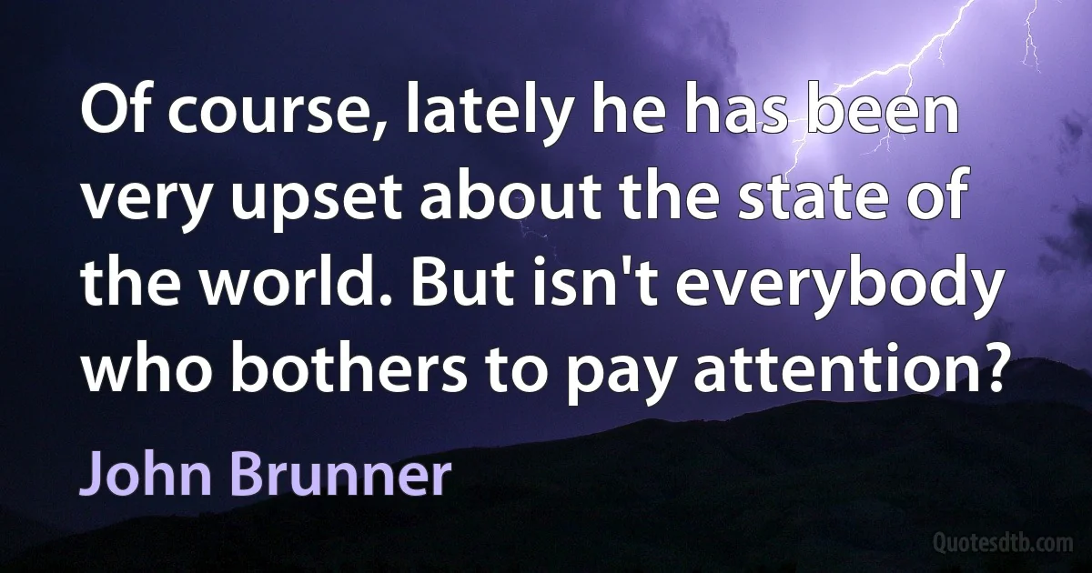 Of course, lately he has been very upset about the state of the world. But isn't everybody who bothers to pay attention? (John Brunner)