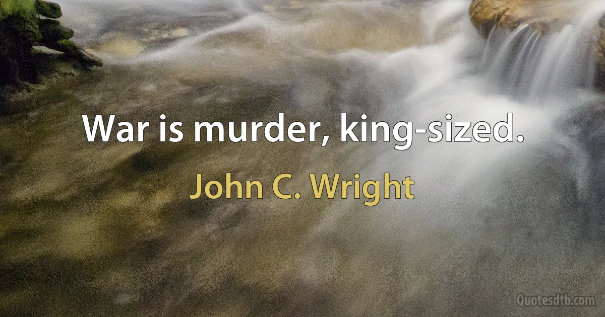 War is murder, king-sized. (John C. Wright)