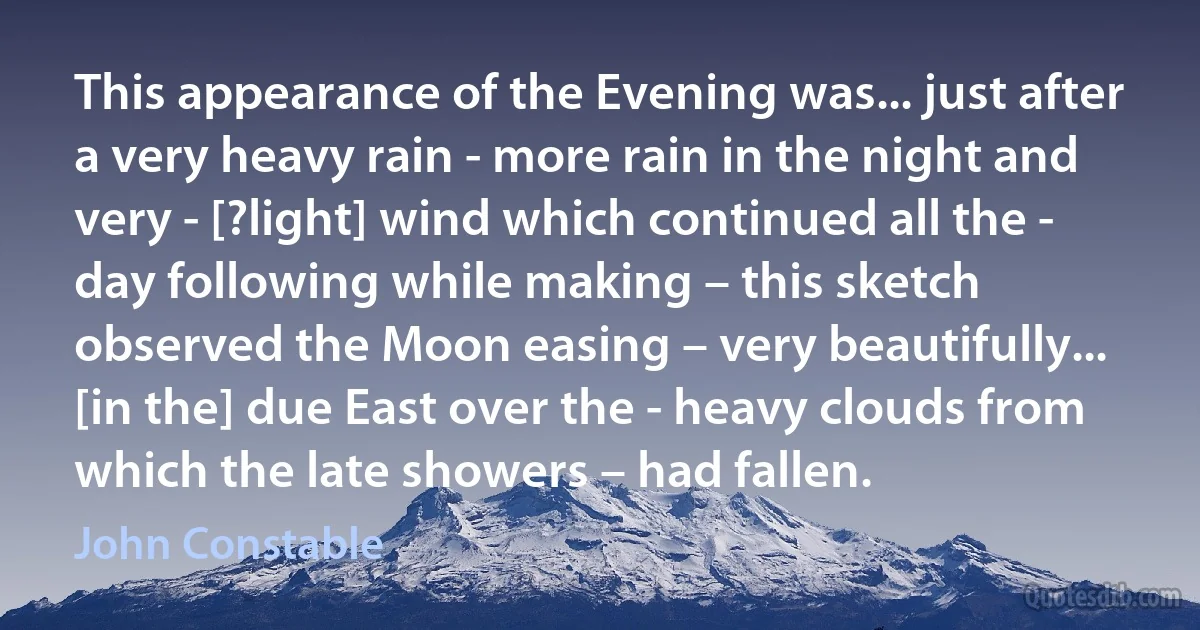 This appearance of the Evening was... just after a very heavy rain - more rain in the night and very - [?light] wind which continued all the - day following while making – this sketch observed the Moon easing – very beautifully... [in the] due East over the - heavy clouds from which the late showers – had fallen. (John Constable)