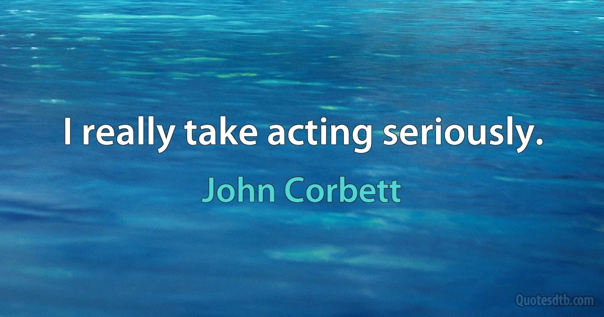 I really take acting seriously. (John Corbett)