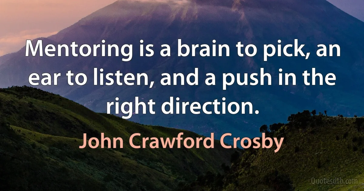 Mentoring is a brain to pick, an ear to listen, and a push in the right direction. (John Crawford Crosby)