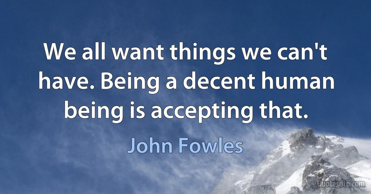 We all want things we can't have. Being a decent human being is accepting that. (John Fowles)