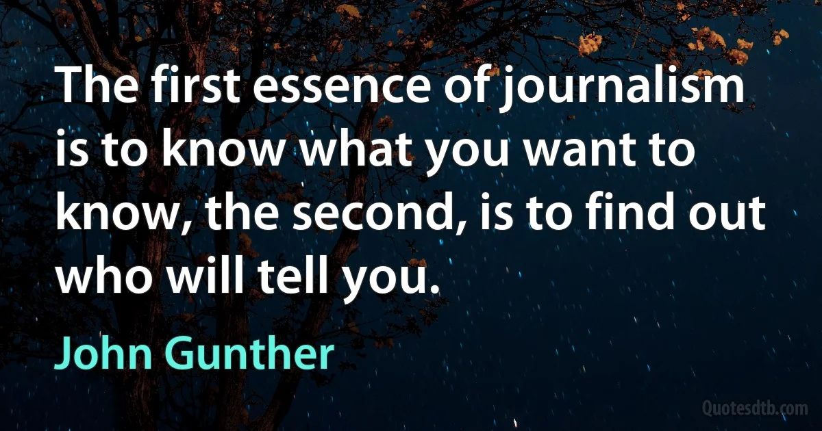 The first essence of journalism is to know what you want to know, the second, is to find out who will tell you. (John Gunther)