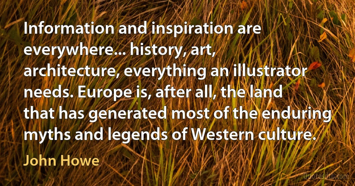 Information and inspiration are everywhere... history, art, architecture, everything an illustrator needs. Europe is, after all, the land that has generated most of the enduring myths and legends of Western culture. (John Howe)