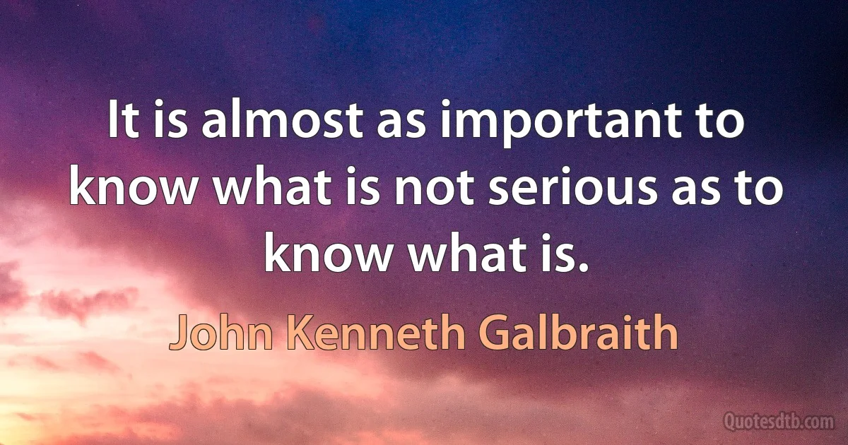 It is almost as important to know what is not serious as to know what is. (John Kenneth Galbraith)